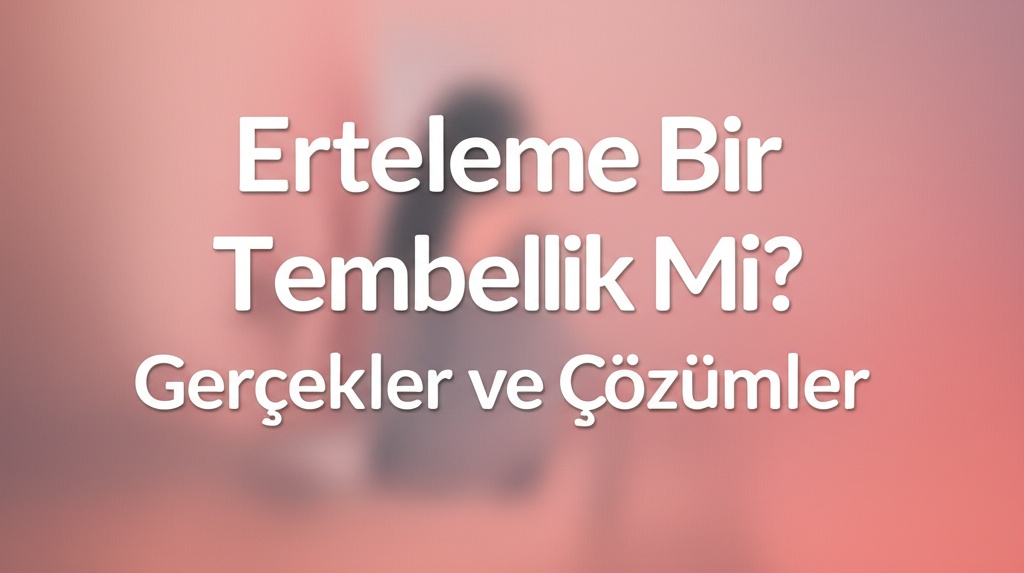 Erteleme Bir Tembellik Mi? Gerçekler ve Çözümler.